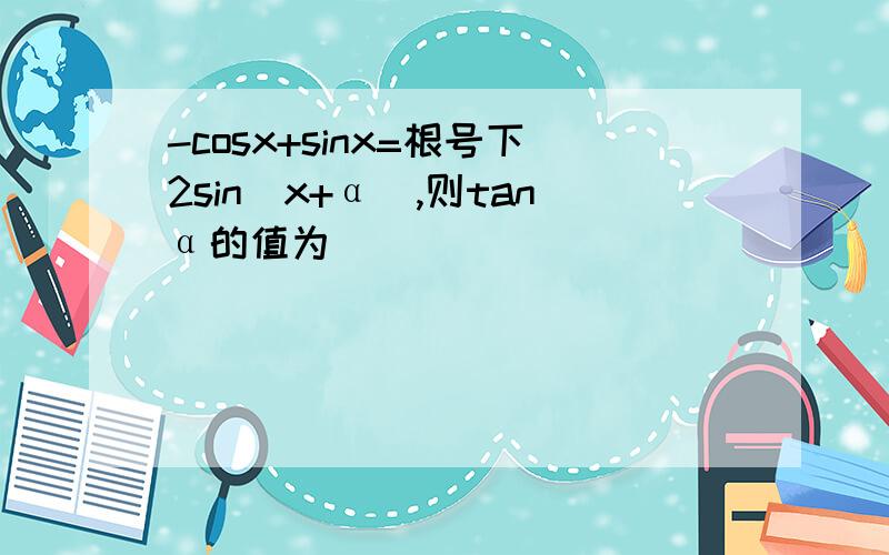-cosx+sinx=根号下2sin（x+α）,则tanα的值为