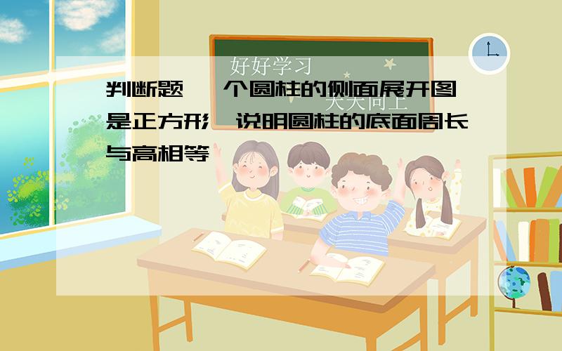 判断题 一个圆柱的侧面展开图是正方形,说明圆柱的底面周长与高相等