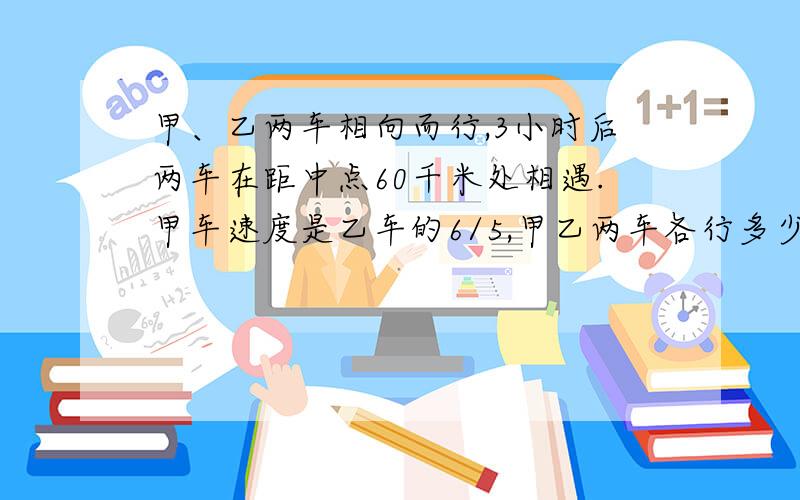 甲、乙两车相向而行,3小时后两车在距中点60千米处相遇.甲车速度是乙车的6/5,甲乙两车各行多少千米?