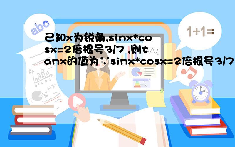 已知x为锐角,sinx*cosx=2倍根号3/7 ,则tanx的值为∵sinx*cosx=2倍根号3/7 ∴sinx*cosx/(sin^2x+cos^2x)=2倍根号3/7 给分母同除以cos^2x得：tanx/(tan^2x+1)=2倍根号3/7 后面怎么写后面怎么解带根号的方程啊!五分钟