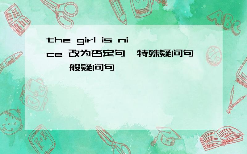 the girl is nice 改为否定句,特殊疑问句,一般疑问句