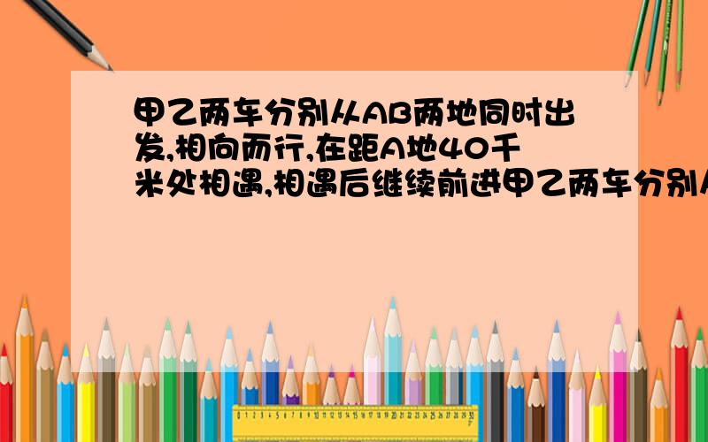 甲乙两车分别从AB两地同时出发,相向而行,在距A地40千米处相遇,相遇后继续前进甲乙两车分别从AB两地同时出发，相向而行，在距A地40千米处相遇，相遇后继续前进,分别到达AB后，立即返回，