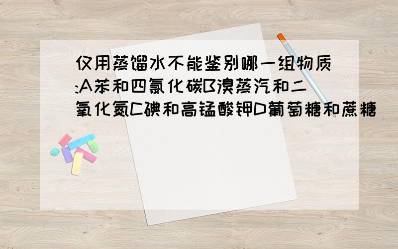 仅用蒸馏水不能鉴别哪一组物质:A苯和四氯化碳B溴蒸汽和二氧化氮C碘和高锰酸钾D葡萄糖和蔗糖