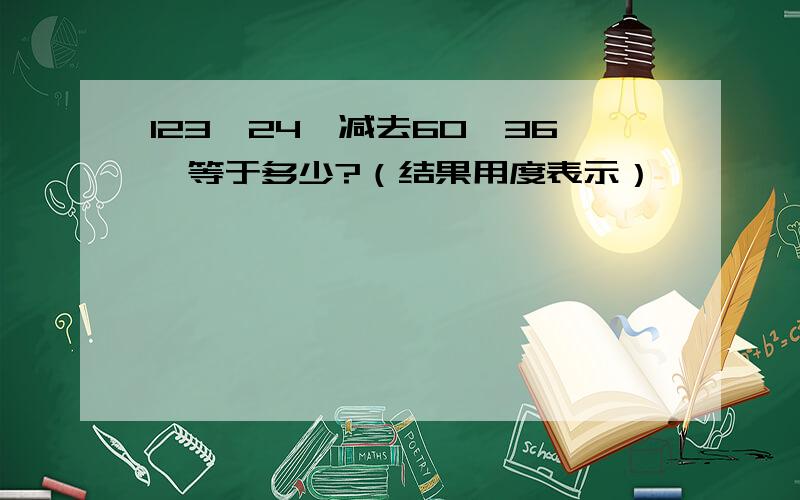 123°24′减去60°36′等于多少?（结果用度表示）