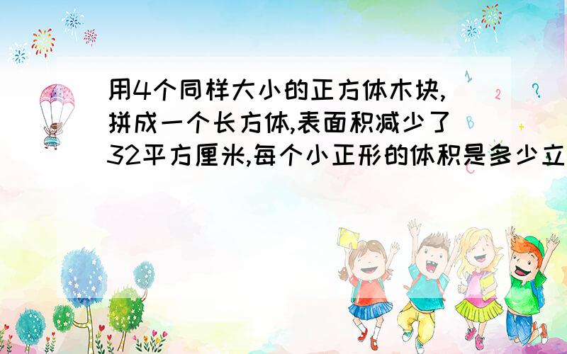 用4个同样大小的正方体木块,拼成一个长方体,表面积减少了32平方厘米,每个小正形的体积是多少立方厘米?