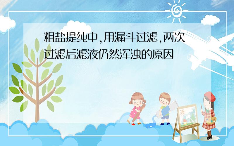 粗盐提纯中,用漏斗过滤,两次过滤后滤液仍然浑浊的原因