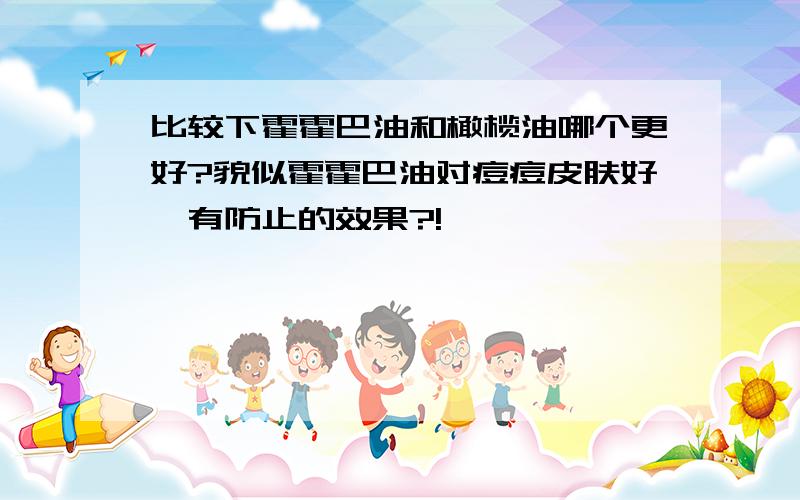 比较下霍霍巴油和橄榄油哪个更好?貌似霍霍巴油对痘痘皮肤好,有防止的效果?!