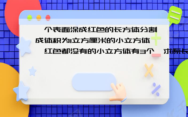 一个表面涂成红色的长方体分割成体积为1立方厘米的小立方体,红色都没有的小立方体有3个,求原长方形的体积