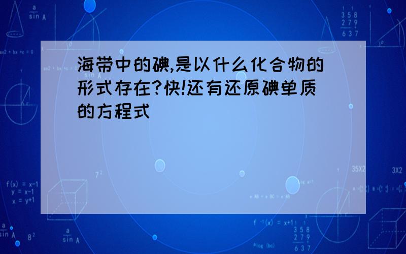 海带中的碘,是以什么化合物的形式存在?快!还有还原碘单质的方程式