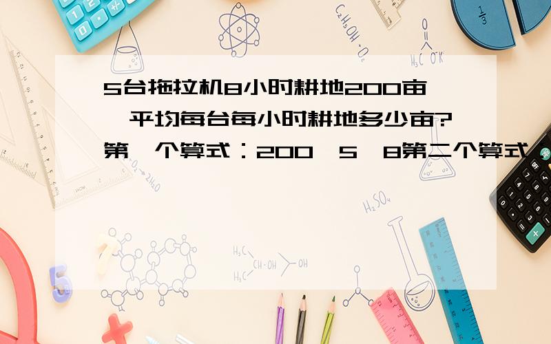 5台拖拉机8小时耕地200亩,平均每台每小时耕地多少亩?第一个算式：200÷5÷8第二个算式：200÷8÷5第三个算式：200÷（5×8）第一、二个对,问第三个算式是否对?