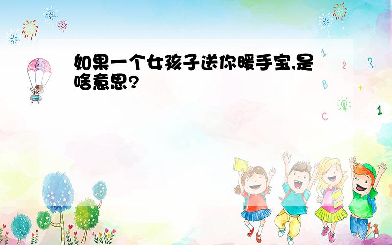 如果一个女孩子送你暖手宝,是啥意思?