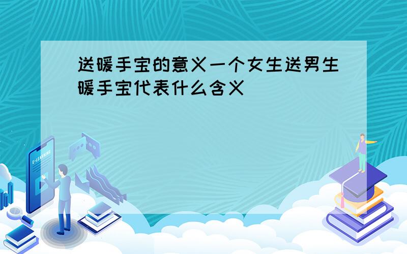 送暖手宝的意义一个女生送男生暖手宝代表什么含义