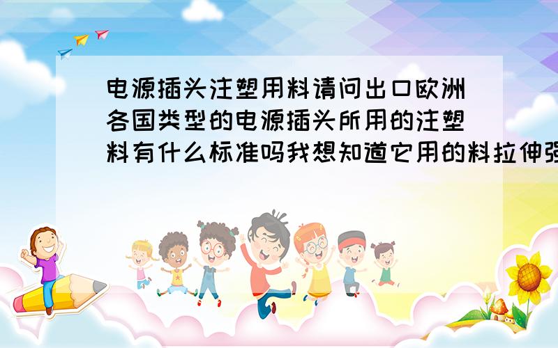 电源插头注塑用料请问出口欧洲各国类型的电源插头所用的注塑料有什么标准吗我想知道它用的料拉伸强度、断裂伸长率、老化试验、热冲击有什么参照具体标准