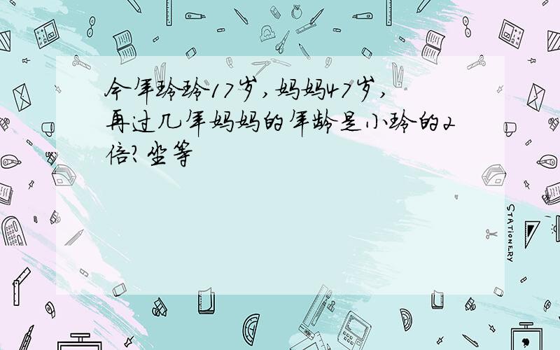 今年玲玲17岁,妈妈47岁,再过几年妈妈的年龄是小玲的2倍?坐等