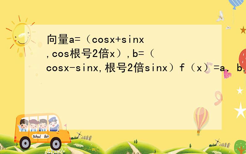 向量a=（cosx+sinx,cos根号2倍x）,b=（cosx-sinx,根号2倍sinx）f（x）=a．b,求函数f（x）的最小正周期和单调区间