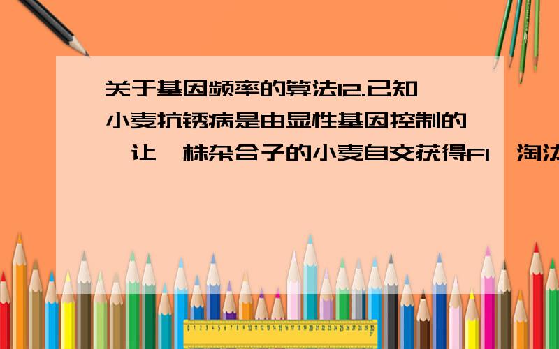 关于基因频率的算法12.已知小麦抗锈病是由显性基因控制的,让一株杂合子的小麦自交获得F1,淘汰掉其中不抗锈的植株后,再自交得到F2,从理论上计算,F2中不抗锈病植株占总数的：A.1/4 B.1/6 C.1/8