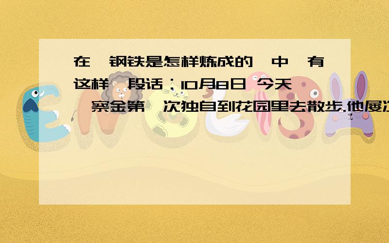 在《钢铁是怎样炼成的》中,有这样一段话：10月8日 今天柯察金第一次独自到花园里去散步.他屡次问我……他什么时候可以出院.我告诉他说快了.那两个姑娘一到借鉴的日子就来看他.现在我