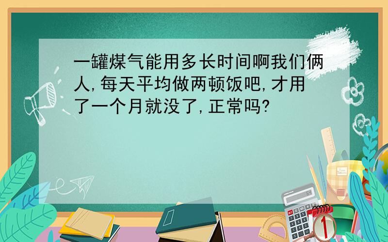 一罐煤气能用多长时间啊我们俩人,每天平均做两顿饭吧,才用了一个月就没了,正常吗?