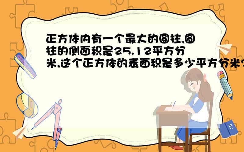 正方体内有一个最大的圆柱,圆柱的侧面积是25.12平方分米,这个正方体的表面积是多少平方分米?正方体 内有一个 最 大的圆柱,圆柱的侧面积是25.12平方分米,这个正方体的表面积是多少平方分