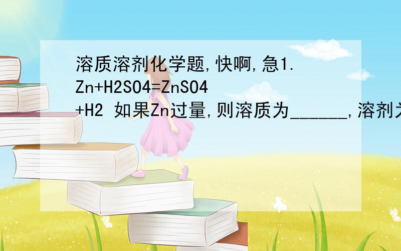 溶质溶剂化学题,快啊,急1.Zn+H2SO4=ZnSO4+H2 如果Zn过量,则溶质为______,溶剂为______.若H2SO4过量,则溶质为____,溶剂为_____.2.CaCO3+2HCl=CaCl+CO2+H2O,若CaCO3过量,则溶质为____,溶剂为_____.若HCl过量,则溶质为___