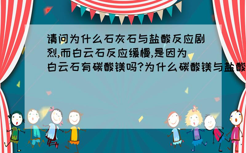 请问为什么石灰石与盐酸反应剧烈,而白云石反应缓慢,是因为白云石有碳酸镁吗?为什么碳酸镁与盐酸反应缓慢