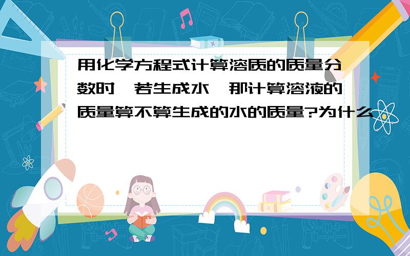 用化学方程式计算溶质的质量分数时,若生成水,那计算溶液的质量算不算生成的水的质量?为什么