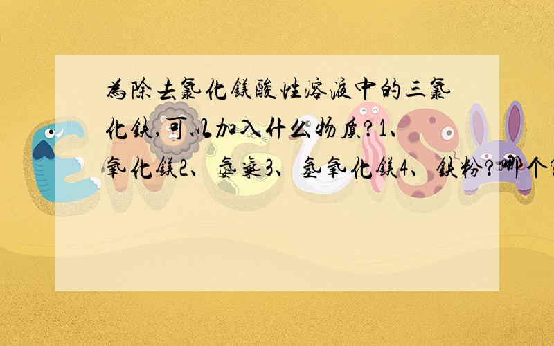 为除去氯化镁酸性溶液中的三氯化铁,可以加入什么物质?1、氧化镁2、氨气3、氢氧化镁4、铁粉?哪个?为什么?