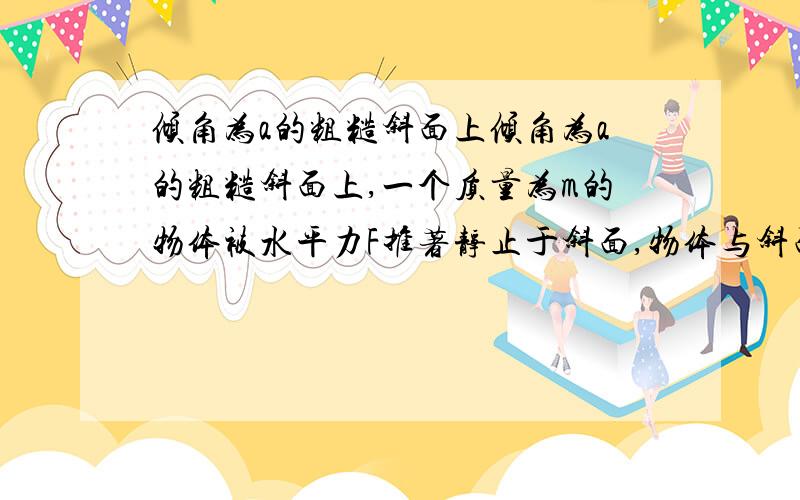 倾角为a的粗糙斜面上倾角为a的粗糙斜面上,一个质量为m的物体被水平力F推著静止于斜面,物体与斜面间的动摩擦因数为u.u0就可以..那不是要下滑额