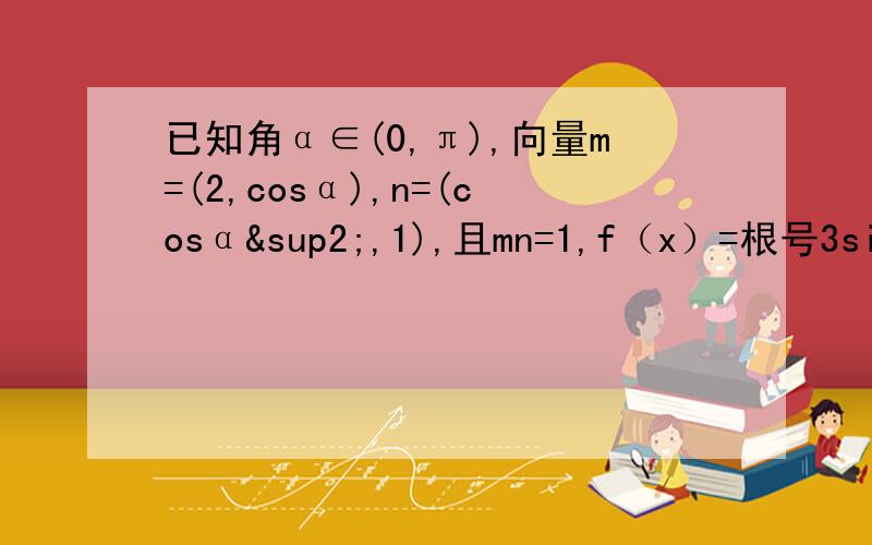 已知角α∈(0,π),向量m=(2,cosα),n=(cosα²,1),且mn=1,f（x）=根号3sinx+cosx（1）求角α的大小（2）求函数f（x+α）的单调递减区间