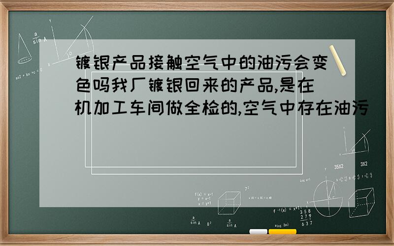 镀银产品接触空气中的油污会变色吗我厂镀银回来的产品,是在机加工车间做全检的,空气中存在油污