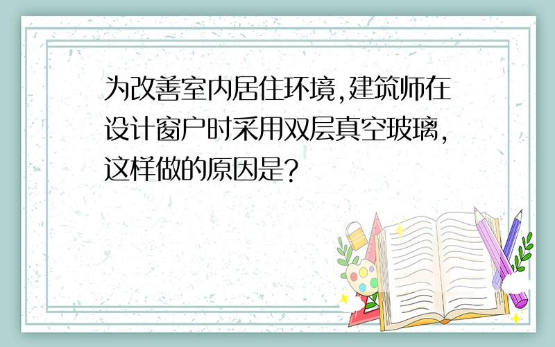 为改善室内居住环境,建筑师在设计窗户时采用双层真空玻璃,这样做的原因是?