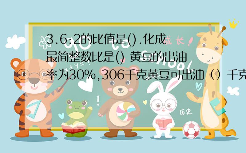 3.6:2的比值是().化成最简整数比是() 黄豆的出油率为30％,306千克黄豆可出油（）千克