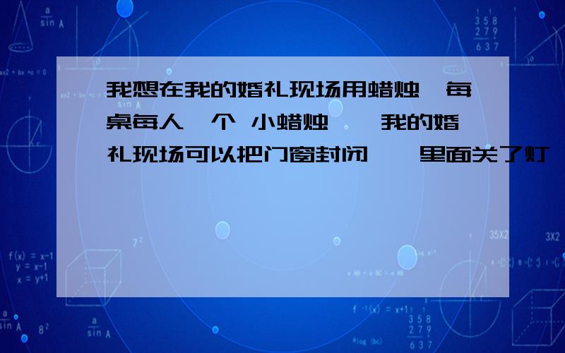 我想在我的婚礼现场用蜡烛`每桌每人一个 小蜡烛``我的婚礼现场可以把门窗封闭``里面关了灯 可以全黑 我想给每桌人发一个小蜡烛` 下面全部点蜡烛`` 舞台有灯` 不知道效果怎么样大家有没