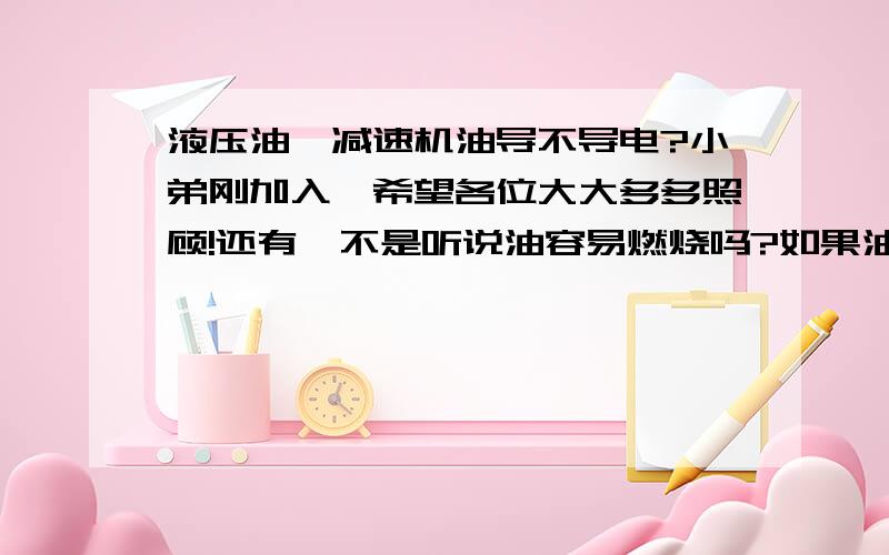 液压油,减速机油导不导电?小弟刚加入,希望各位大大多多照顾!还有,不是听说油容易燃烧吗?如果油泡住电会不会容易产生火花及事故,它们受不受温度影响,多大的电压会容易产生事故,直流还