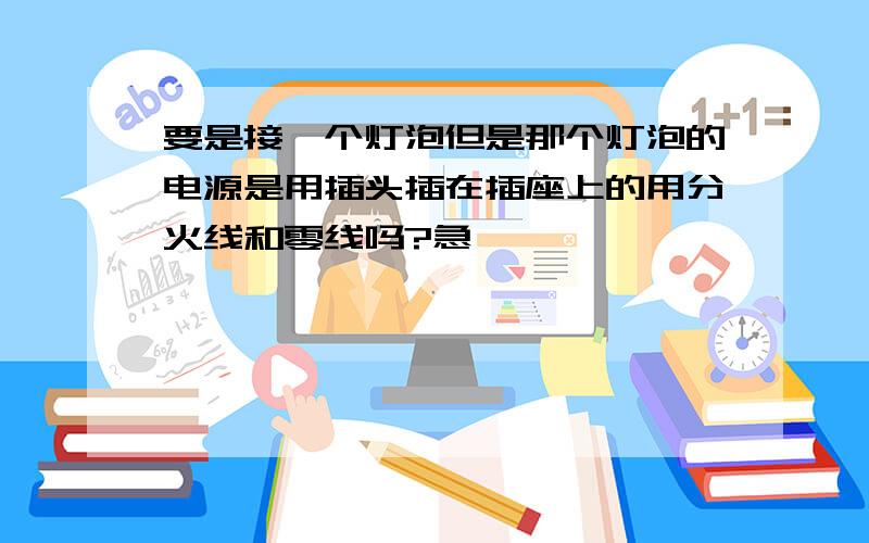 要是接一个灯泡但是那个灯泡的电源是用插头插在插座上的用分火线和零线吗?急,