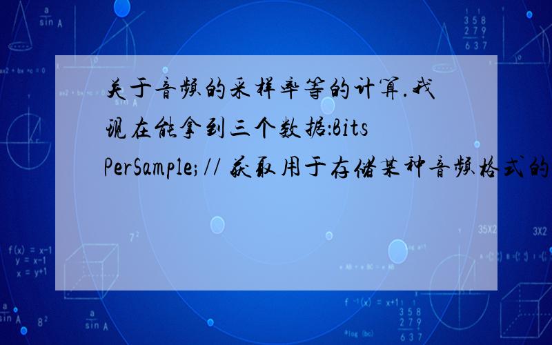 关于音频的采样率等的计算.我现在能拿到三个数据：BitsPerSample;// 获取用于存储某种音频格式的单个采样的音频信息的位数.Channels;// 获取这种音频格式所提供的声道数.SamplesPerSecond// 这种音