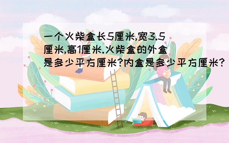 一个火柴盒长5厘米,宽3.5厘米,高1厘米.火柴盒的外盒是多少平方厘米?内盒是多少平方厘米?