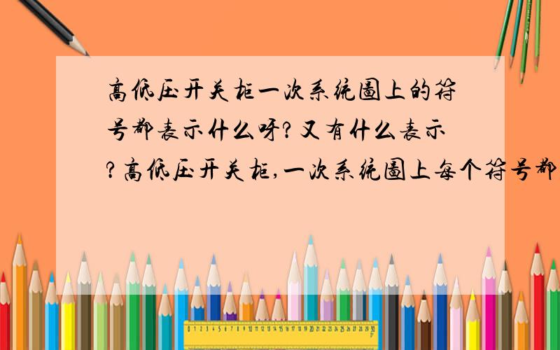 高低压开关柜一次系统图上的符号都表示什么呀?又有什么表示?高低压开关柜,一次系统图上每个符号都代表什么意思啊? 有没有关于这行业的学习资料