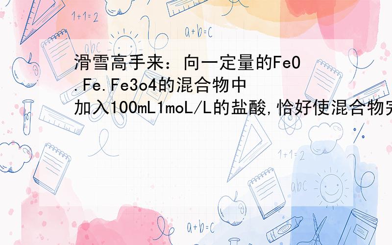 滑雪高手来：向一定量的FeO.Fe.Fe3o4的混合物中加入100mL1moL/L的盐酸,恰好使混合物完全溶解,fangchu224mL的气体,在所得溶液中加入KSCN溶液无血红色出现.若用足量的CO在高温下还原相同质量的此混