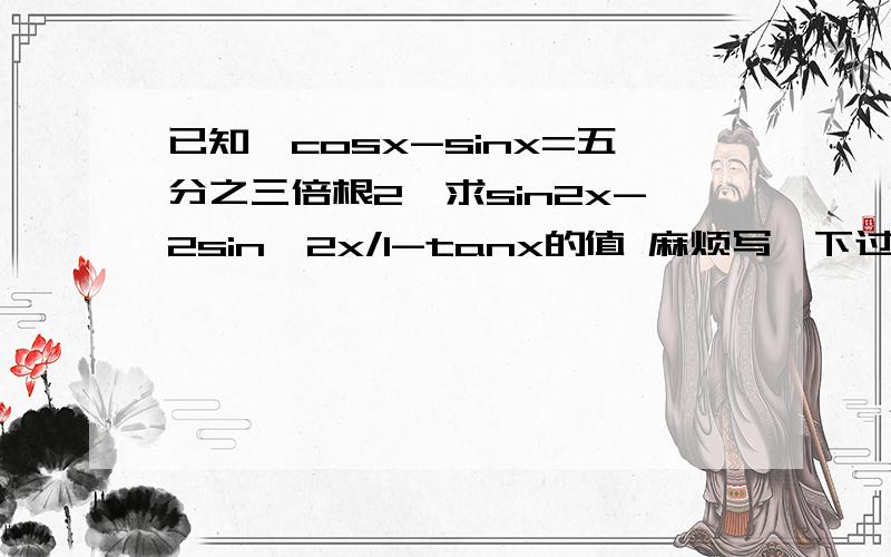 已知,cosx-sinx=五分之三倍根2,求sin2x-2sin^2x/1-tanx的值 麻烦写一下过程,O(∩_∩)O谢谢