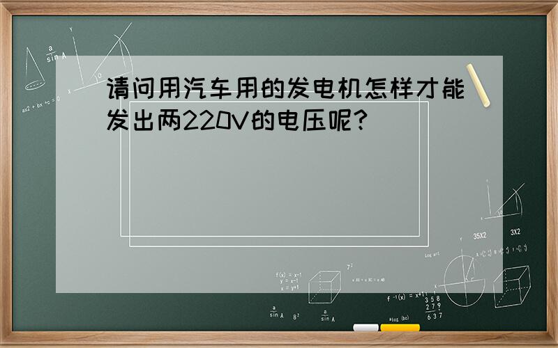 请问用汽车用的发电机怎样才能发出两220V的电压呢?