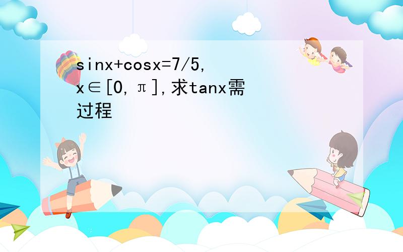 sinx+cosx=7/5,x∈[0,π],求tanx需过程