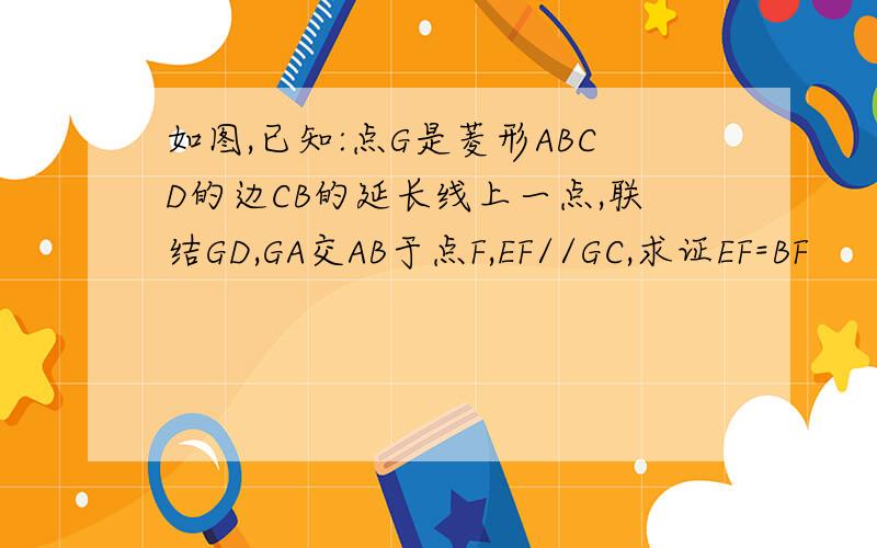 如图,已知:点G是菱形ABCD的边CB的延长线上一点,联结GD,GA交AB于点F,EF//GC,求证EF=BF