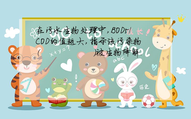 在污水生物处理中,BOD5/COD的值越大,指示该污染物（　　　　　　）被生物降解.