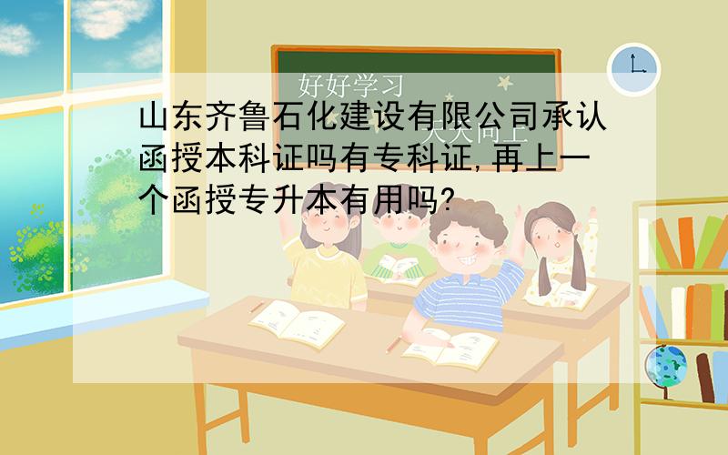 山东齐鲁石化建设有限公司承认函授本科证吗有专科证,再上一个函授专升本有用吗?