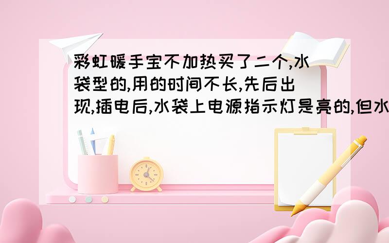 彩虹暖手宝不加热买了二个,水袋型的,用的时间不长,先后出现,插电后,水袋上电源指示灯是亮的,但水袋不加热.现在超市的这种牌子暖手宝下架了,也不知哪能维修