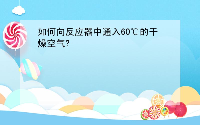 如何向反应器中通入60℃的干燥空气?