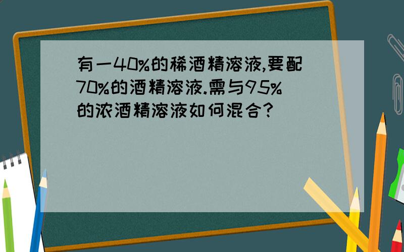 有一40%的稀酒精溶液,要配70%的酒精溶液.需与95%的浓酒精溶液如何混合?