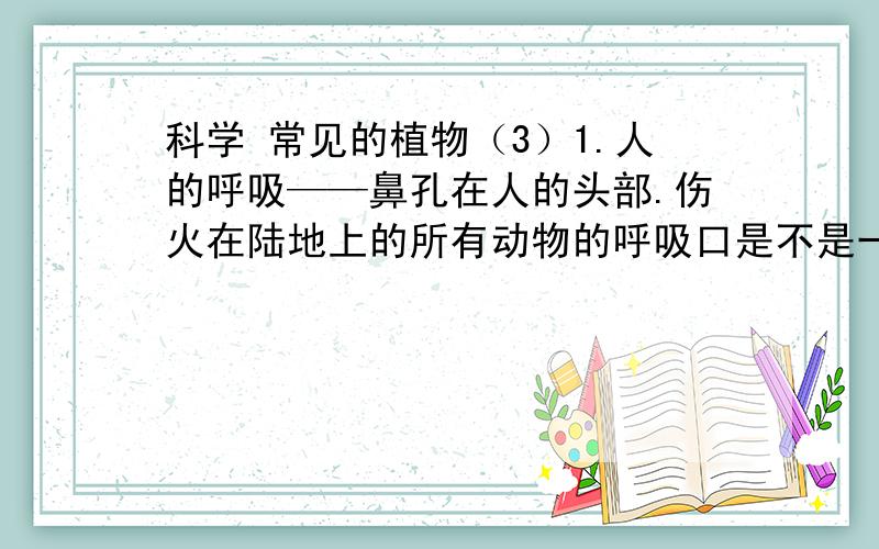 科学 常见的植物（3）1.人的呼吸——鼻孔在人的头部.伤火在陆地上的所有动物的呼吸口是不是一定在头部呢?小明同学对蝗虫的呼吸入口在身体的哪一部位进行了研究.请你帮他一起完成研究