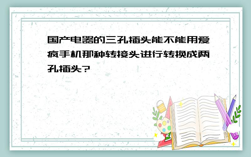 国产电器的三孔插头能不能用爱疯手机那种转接头进行转换成两孔插头?